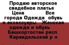 Продаю авторское свадебное платье › Цена ­ 14 400 - Все города Одежда, обувь и аксессуары » Женская одежда и обувь   . Башкортостан респ.,Караидельский р-н